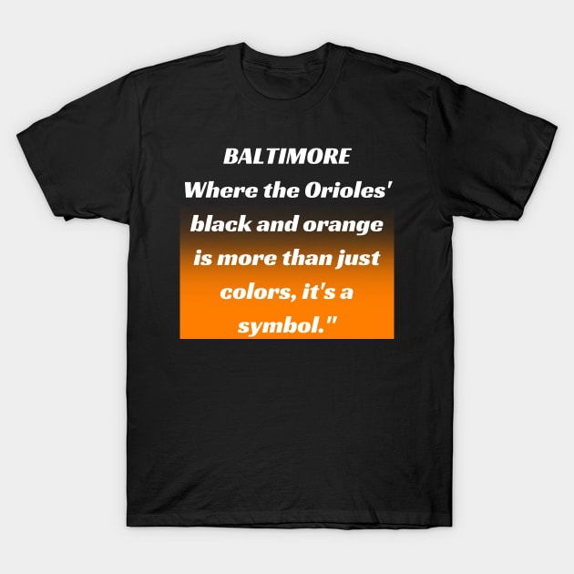 BALTIMORE WHERE THE ORIOLES' BLACK AND ORANGE IS MORE THAN JUST A COLORS, IT'S A SYMBOL." DESIGN T-Shirt by The C.O.B. Store